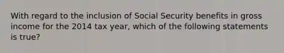 With regard to the inclusion of Social Security benefits in gross income for the 2014 tax year, which of the following statements is true?