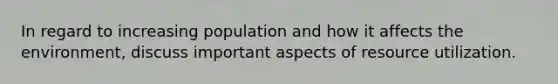 In regard to increasing population and how it affects the environment, discuss important aspects of resource utilization.
