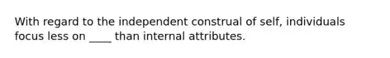 With regard to the independent construal of self, individuals focus less on ____ than internal attributes.