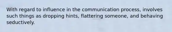 With regard to influence in the communication process, involves such things as dropping hints, flattering someone, and behaving seductively.