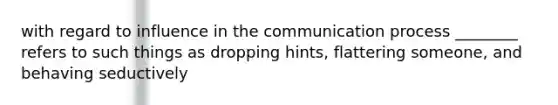 with regard to influence in the communication process ________ refers to such things as dropping hints, flattering someone, and behaving seductively