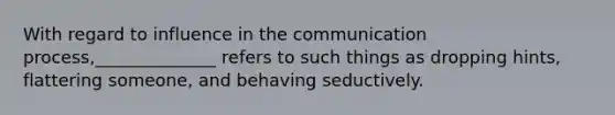 With regard to influence in the communication process,______________ refers to such things as dropping hints, flattering someone, and behaving seductively.