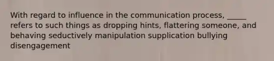 With regard to influence in the communication process, _____ refers to such things as dropping hints, flattering someone, and behaving seductively manipulation supplication bullying disengagement