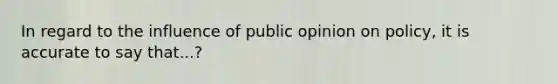 In regard to the influence of public opinion on policy, it is accurate to say that...?