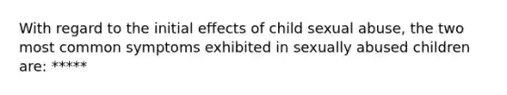 With regard to the initial effects of child sexual abuse, the two most common symptoms exhibited in sexually abused children are: *****