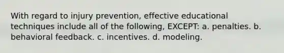 With regard to injury prevention, effective educational techniques include all of the following, EXCEPT: a. penalties. b. behavioral feedback. c. incentives. d. modeling.