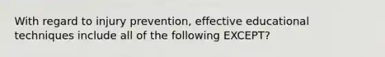 With regard to injury prevention, effective educational techniques include all of the following EXCEPT?