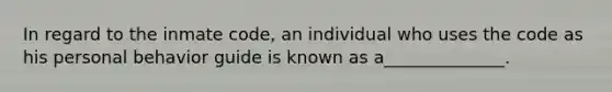 In regard to the inmate code, an individual who uses the code as his personal behavior guide is known as a______________.