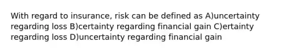 With regard to insurance, risk can be defined as A)uncertainty regarding loss B)certainty regarding financial gain C)ertainty regarding loss D)uncertainty regarding financial gain