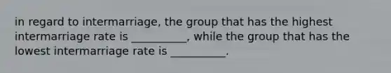 in regard to intermarriage, the group that has the highest intermarriage rate is __________, while the group that has the lowest intermarriage rate is __________.