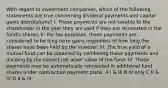 With regard to investment companies, which of the following statements are true concerning dividend payments and capital gains distributions? I. These payments are not taxable to the shareholder in the year they are paid if they are reinvested in the fund's shares. II. For tax purposes, these payments are considered to be long-term gains regardless of how long the shares have been held by the investor. III. The true yield of a mutual fund can be obtained by combining these payments and dividing by the correct net asset value of the fund. IV. These payments may be automatically reinvested in additional fund shares under contractual payment plans. A I & III B IV only C II & IV D II & III