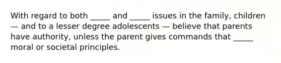 With regard to both _____ and _____ issues in the family, children — and to a lesser degree adolescents — believe that parents have authority, unless the parent gives commands that _____ moral or societal principles.