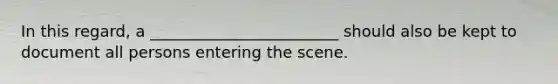 In this regard, a ________________________ should also be kept to document all persons entering the scene.