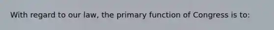 With regard to our law, the primary function of Congress is to: