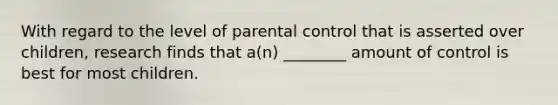 With regard to the level of parental control that is asserted over children, research finds that a(n) ________ amount of control is best for most children.