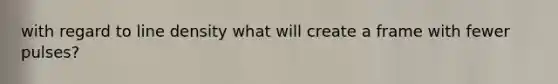 with regard to line density what will create a frame with fewer pulses?