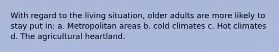 With regard to the living situation, older adults are more likely to stay put in: a. Metropolitan areas b. cold climates c. Hot climates d. The agricultural heartland.