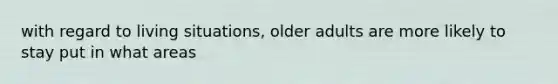 with regard to living situations, older adults are more likely to stay put in what areas