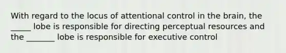 With regard to the locus of attentional control in the brain, the _____ lobe is responsible for directing perceptual resources and the _______ lobe is responsible for executive control