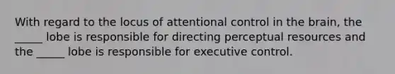 With regard to the locus of attentional control in the brain, the _____ lobe is responsible for directing perceptual resources and the _____ lobe is responsible for executive control.