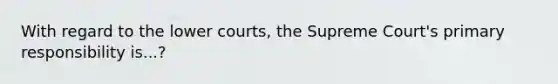 With regard to the lower courts, the Supreme Court's primary responsibility is...?