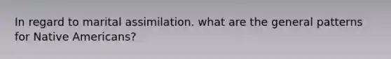 In regard to marital assimilation. what are the general patterns for <a href='https://www.questionai.com/knowledge/k3QII3MXja-native-americans' class='anchor-knowledge'>native americans</a>?