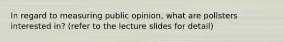 In regard to measuring public opinion, what are pollsters interested in? (refer to the lecture slides for detail)