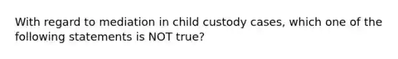 With regard to mediation in child custody cases, which one of the following statements is NOT true?