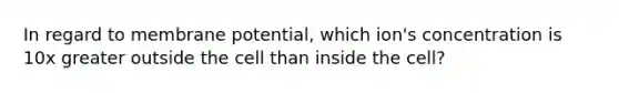 In regard to membrane potential, which ion's concentration is 10x greater outside the cell than inside the cell?