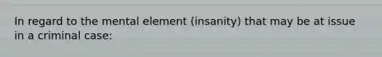 In regard to the mental element (insanity) that may be at issue in a criminal case: