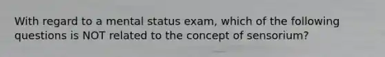 With regard to a mental status exam, which of the following questions is NOT related to the concept of sensorium?