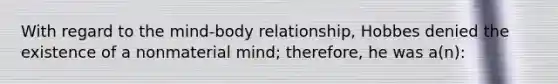 With regard to the mind-body relationship, Hobbes denied the existence of a nonmaterial mind; therefore, he was a(n):