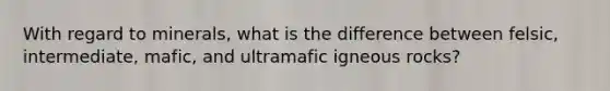 With regard to minerals, what is the difference between felsic, intermediate, mafic, and ultramafic igneous rocks?