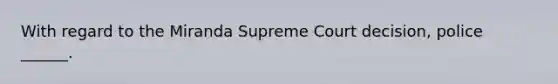 With regard to the Miranda Supreme Court decision, police ______.