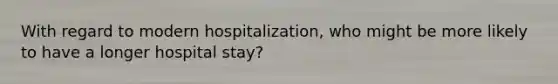 With regard to modern hospitalization, who might be more likely to have a longer hospital stay?