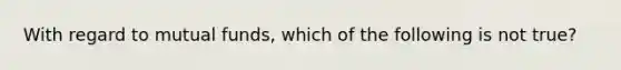 With regard to mutual funds, which of the following is not true?