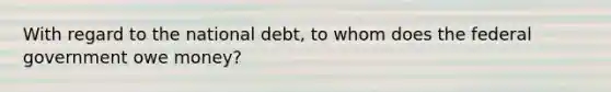 With regard to the national debt, to whom does the federal government owe money?