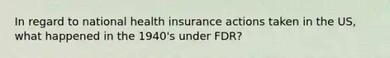 In regard to national health insurance actions taken in the US, what happened in the 1940's under FDR?