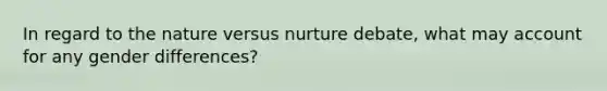 In regard to the nature versus nurture debate, what may account for any gender differences?