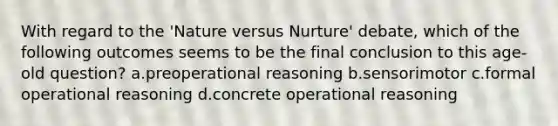 With regard to the 'Nature versus Nurture' debate, which of the following outcomes seems to be the final conclusion to this age-old question? a.preoperational reasoning b.sensorimotor c.formal operational reasoning d.concrete operational reasoning