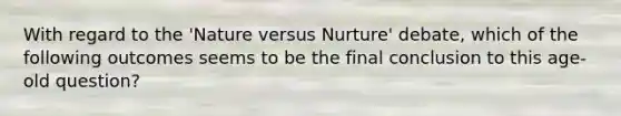 With regard to the 'Nature versus Nurture' debate, which of the following outcomes seems to be the final conclusion to this age-old question?