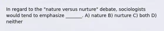 In regard to the "nature versus nurture" debate, sociologists would tend to emphasize _______. A) nature B) nurture C) both D) neither