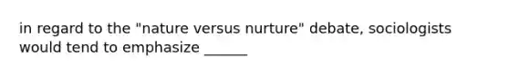 in regard to the "nature versus nurture" debate, sociologists would tend to emphasize ______