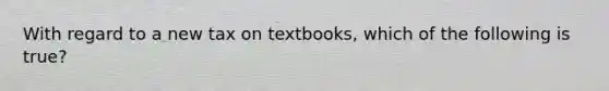 With regard to a new tax on textbooks, which of the following is true?