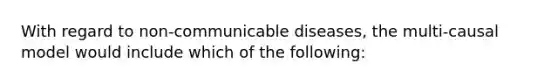 With regard to non-communicable diseases, the multi-causal model would include which of the following: