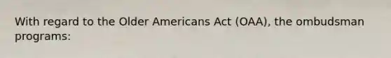 With regard to the Older Americans Act (OAA), the ombudsman programs: