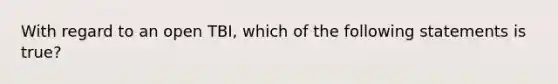 With regard to an open TBI, which of the following statements is true?