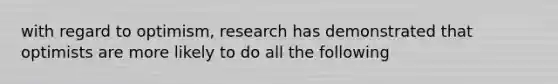 with regard to optimism, research has demonstrated that optimists are more likely to do all the following