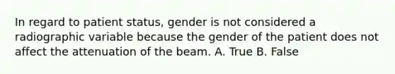 In regard to patient status, gender is not considered a radiographic variable because the gender of the patient does not affect the attenuation of the beam. A. True B. False