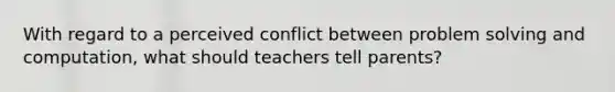 With regard to a perceived conflict between problem solving and computation, what should teachers tell parents?